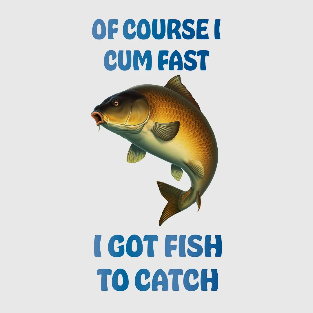 Of course I cum fast I got fish to catch custom printed white t-shirt