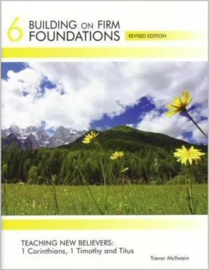 "Building on Firm Foundations Vol 6: Teaching new Believers: 1 Corinthians, 1 Timothy and Titus" by Trevor Mcilwaine